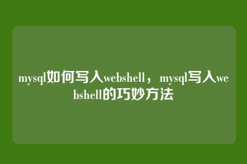 mysql如何写入webshell,mysql写入webshell的巧妙方法
