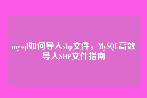 mysql如何导入shp文件，MySQL高效导入SHP文件指南