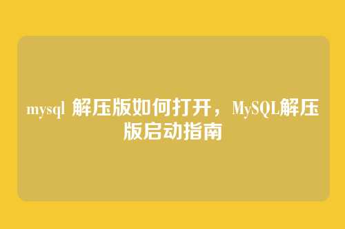 mysql 解压版如何打开,MySQL解压版启动指南