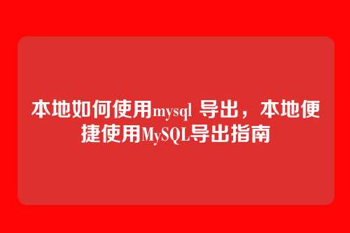 本地如何使用mysql 导出,本地便捷使用MySQL导出指南