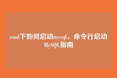 cmd下如何启动mysql,命令行启动MySQL指南
