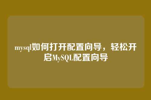 mysql如何打开配置向导,轻松开启MySQL配置向导