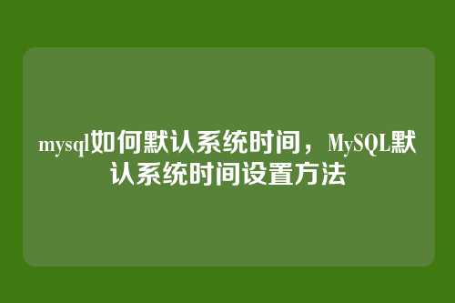 mysql如何默认系统时间,MySQL默认系统时间设置方法