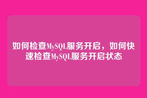 如何检查MySQL服务开启,如何快速检查MySQL服务开启状态