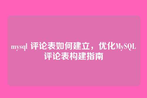 mysql 评论表如何建立,优化MySQL评论表构建指南