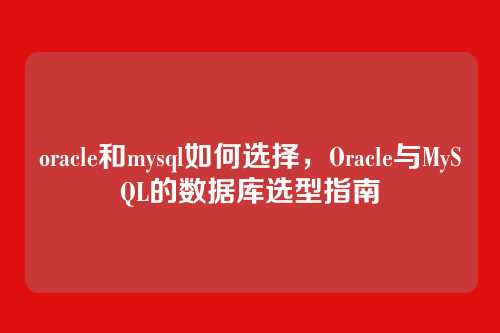 oracle和mysql如何选择,Oracle与MySQL的数据库选型指南