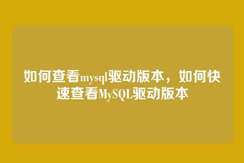 如何查看mysql驱动版本,如何快速查看MySQL驱动版本