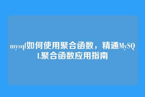 mysql如何使用聚合函数,精通MySQL聚合函数应用指南