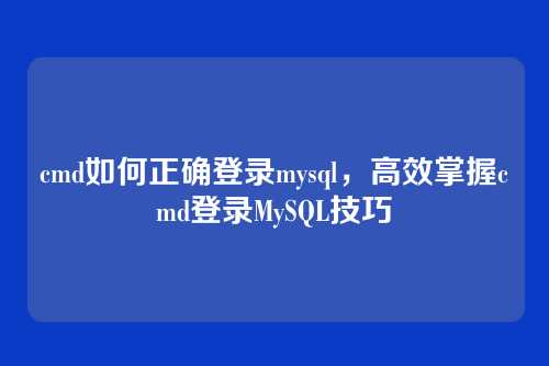 cmd如何正确登录mysql,高效掌握cmd登录MySQL技巧