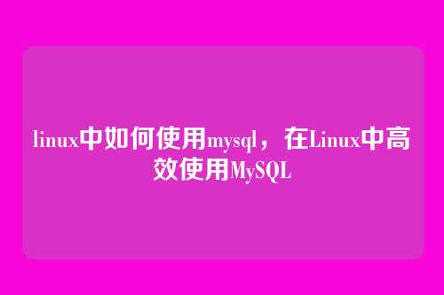 linux中如何使用mysql，在Linux中高效使用MySQL