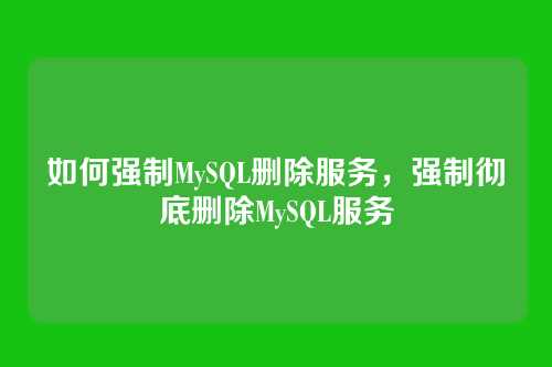 如何强制MySQL删除服务,强制彻底删除MySQL服务