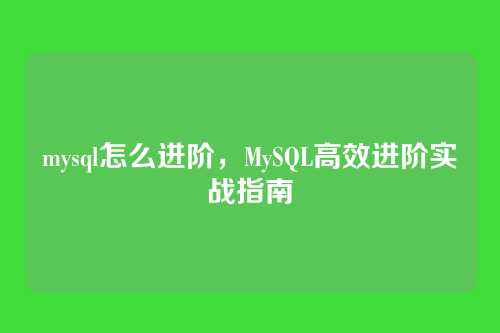 mysql怎么进阶,MySQL高效进阶实战指南