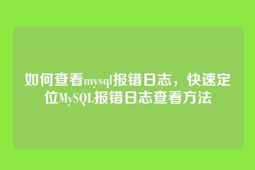 如何查看mysql报错日志,快速定位MySQL报错日志查看方法