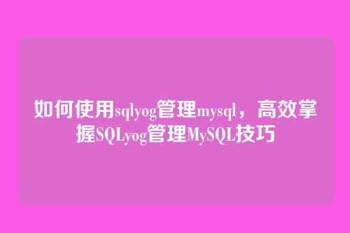 如何使用sqlyog管理mysql,高效掌握SQLyog管理MySQL技巧