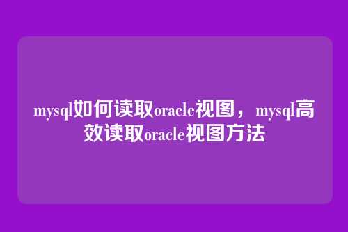 mysql如何读取oracle视图，mysql高效读取oracle视图方法