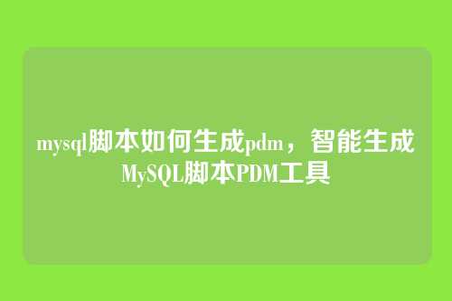 mysql脚本如何生成pdm,智能生成MySQL脚本PDM工具