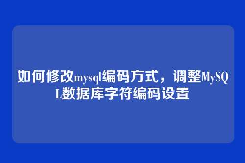 如何修改mysql编码方式,调整MySQL数据库字符编码设置