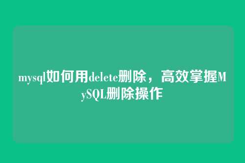mysql如何用delete删除，高效掌握MySQL删除操作