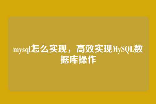 mysql怎么实现,高效实现MySQL数据库操作
