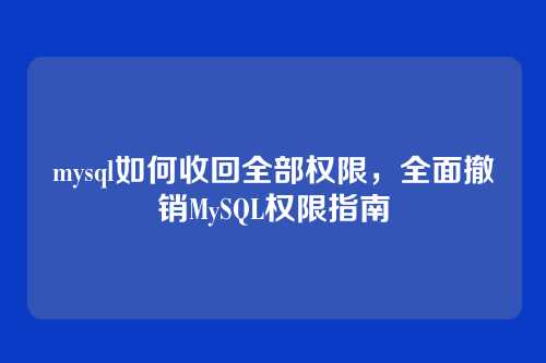mysql如何收回全部权限,全面撤销MySQL权限指南