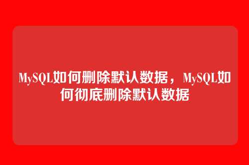 MySQL如何删除默认数据,MySQL如何彻底删除默认数据
