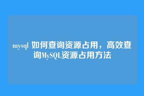 mysql 如何查询资源占用,高效查询MySQL资源占用方法