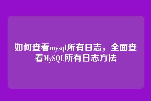 如何查看mysql所有日志,全面查看MySQL所有日志方法