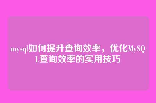 mysql如何提升查询效率,优化MySQL查询效率的实用技巧