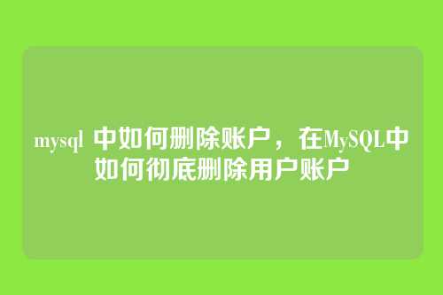 mysql 中如何删除账户,在MySQL中如何彻底删除用户账户
