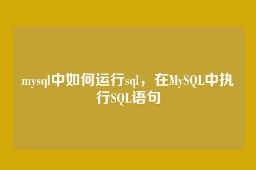 mysql中如何运行sql,在MySQL中执行SQL语句