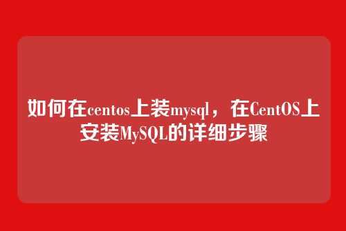 如何在centos上装mysql,在CentOS上安装MySQL的详细步骤