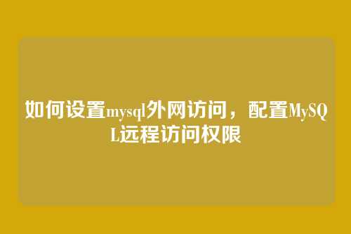 如何设置mysql外网访问,配置MySQL远程访问权限