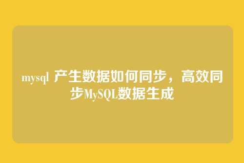 mysql 产生数据如何同步,高效同步MySQL数据生成