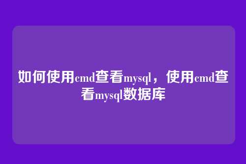 如何使用cmd查看mysql,使用cmd查看mysql数据库
