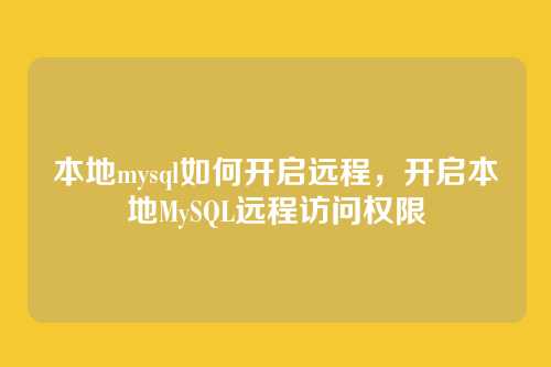 本地mysql如何开启远程,开启本地MySQL远程访问权限