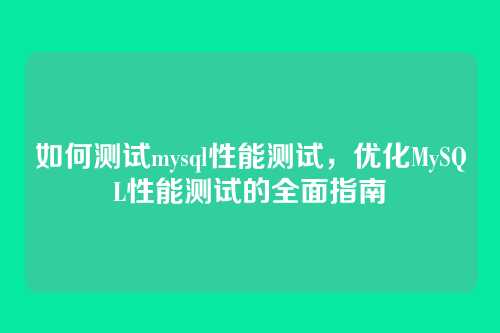 如何测试mysql性能测试，优化MySQL性能测试的全面指南