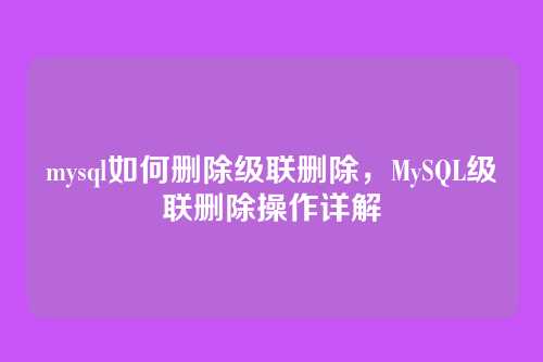 mysql如何删除级联删除,MySQL级联删除操作详解