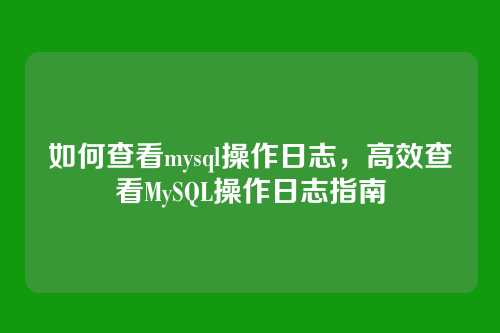 如何查看mysql操作日志,高效查看MySQL操作日志指南