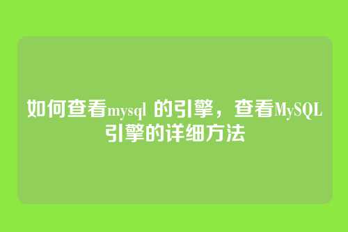 如何查看mysql 的引擎,查看MySQL引擎的详细方法