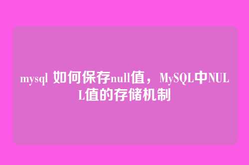 mysql 如何保存null值,MySQL中NULL值的存储机制