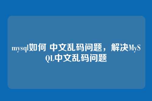 mysql如何 中文乱码问题,解决MySQL中文乱码问题