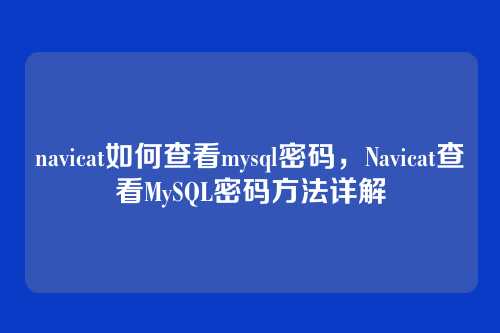 navicat如何查看mysql密码,Navicat查看MySQL密码方法详解