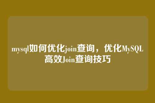 mysql如何优化join查询,优化MySQL高效Join查询技巧