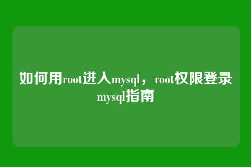 如何用root进入mysql,root权限登录mysql指南