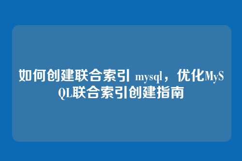如何创建联合索引 mysql,优化MySQL联合索引创建指南