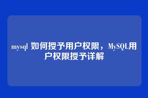 mysql 如何授予用户权限，MySQL用户权限授予详解
