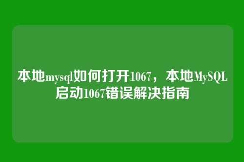 本地mysql如何打开1067,本地MySQL启动1067错误解决指南