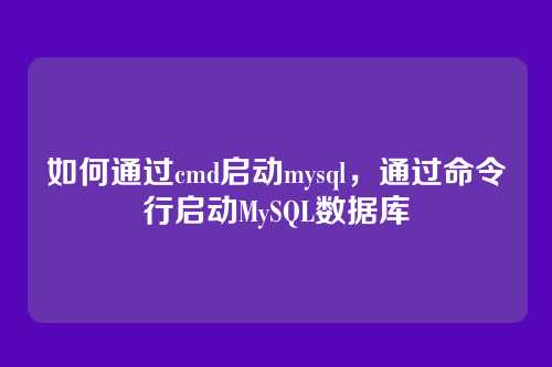 如何通过cmd启动mysql,通过命令行启动MySQL数据库