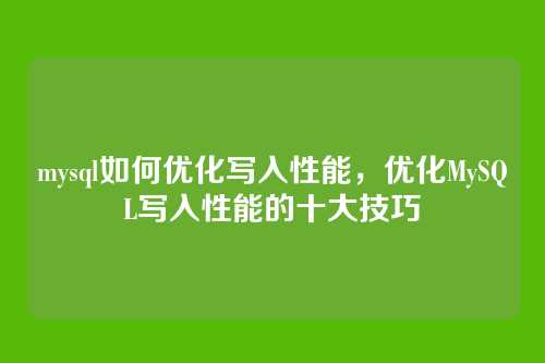 mysql如何优化写入性能,优化MySQL写入性能的十大技巧