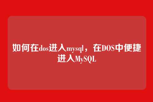 如何在dos进入mysql,在DOS中便捷进入MySQL